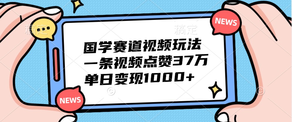 国学赛道视频玩法，一条视频点赞37万，单日变现1000+-创客聚集地