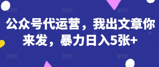 公众号代运营，我出文章你来发，暴力日入5张+【揭秘】-创客聚集地