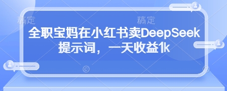 全职宝妈在小红书卖DeepSeek提示词，一天收益1k-创客聚集地