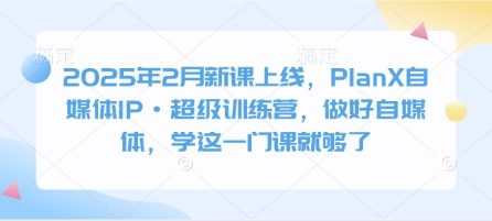 2025年2月新课上线，PlanX自媒体IP·超级训练营，做好自媒体，学这一门课就够了-创客聚集地