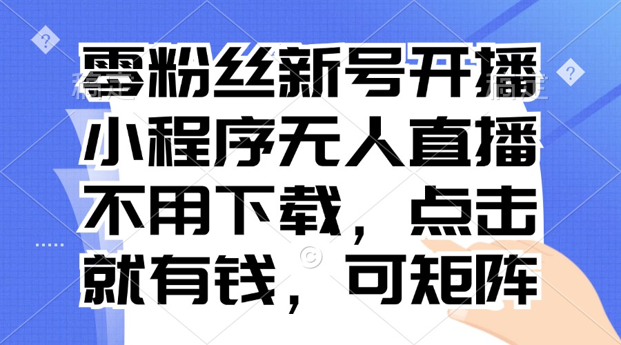 零粉丝新号开播 小程序无人直播，不用下载点击就有钱可矩阵-创客聚集地