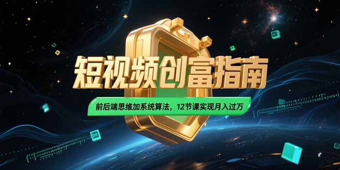 2025短视频创富指南，前后端思维加系统算法，12节课实现月入过万-创客聚集地