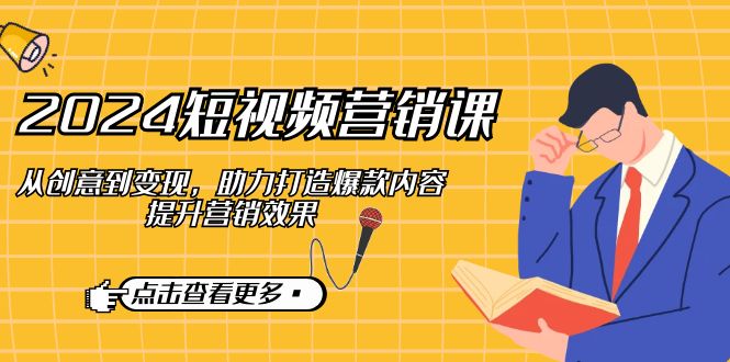 2024短视频-营销课：从创意到变现，助力打造爆款内容，提升营销效果-创客聚集地