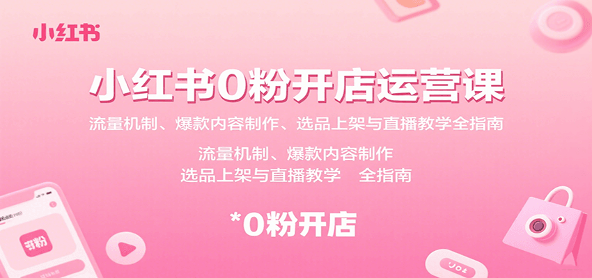 小红书0粉开店运营课：流量机制、爆款内容制作、选品上架与直播教学全指南-创客聚集地