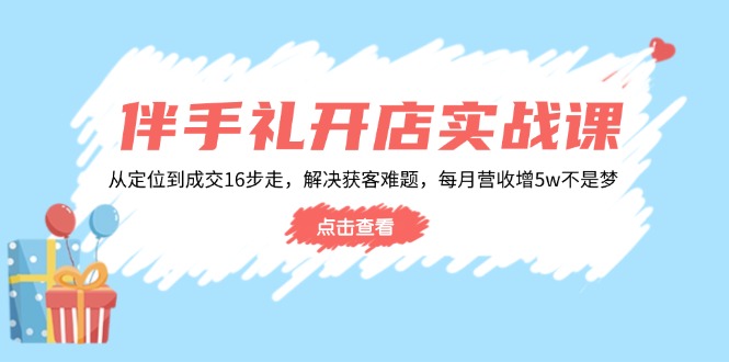 伴手礼开店实战课：从定位到成交16步走，解决获客难题，每月营收增5w+-创客聚集地