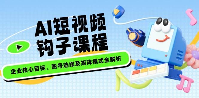 AI短视频钩子课程，企业核心目标、账号选择及矩阵模式全解析-创客聚集地