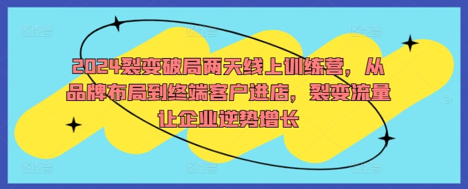 2024裂变破局两天线上训练营，从品牌布局到终端客户进店，裂变流量让企业逆势增长-创客聚集地