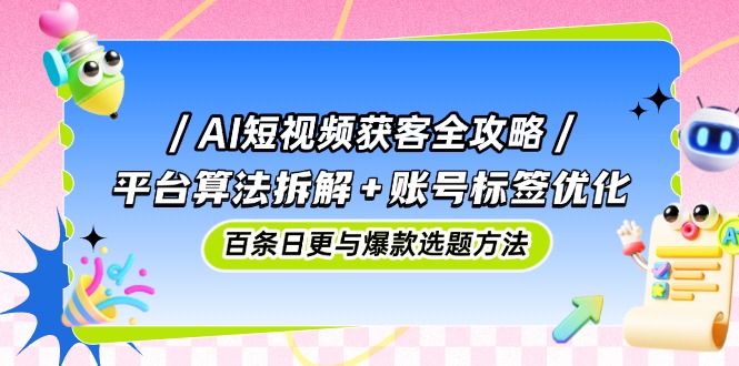 AI短视频获客全攻略：平台算法拆解+账号标签优化，百条日更与爆款选题方法-创客聚集地