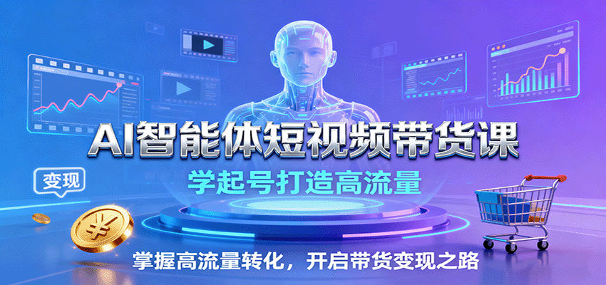 AI智能体短视频带货课：学起号打造高流量，掌握高流量转化，开启带货变现之路-创客聚集地