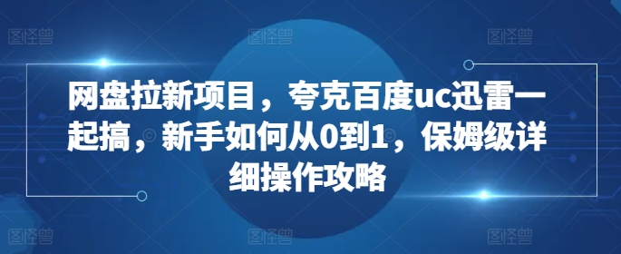 网盘拉新项目，夸克百度uc迅雷一起搞，新手如何从0到1，保姆级详细操作攻略-创客聚集地