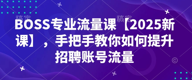 BOSS专业流量课【2025新课】，手把手教你如何提升招聘账号流量-创客聚集地
