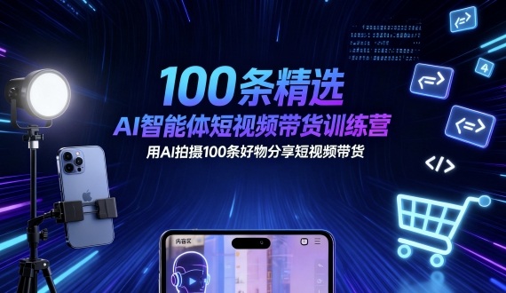 100条精选AI智能体短视频带货训练营，用AI拍摄100条好物分享短视频带货-创客聚集地