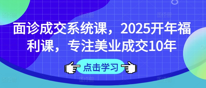 面诊成交系统课，2025开年福利课，专注美业成交10年-创客聚集地