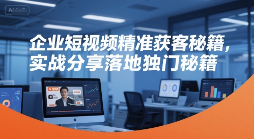 企业短视频精准获客秘籍，实战分享落地独门秘籍-创客聚集地