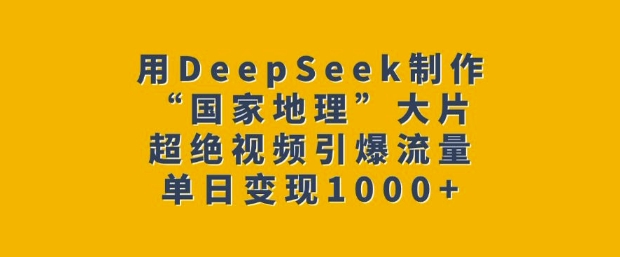 用DeepSeek制作“国家地理”大片，超绝视频引爆流量，单日变现多张-创客聚集地