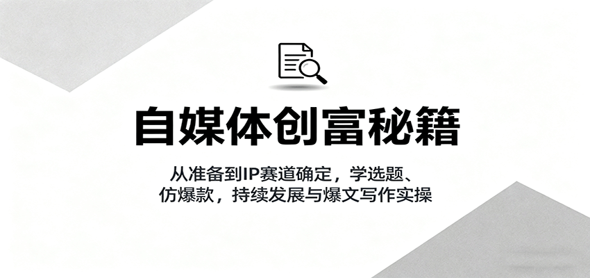 自媒体创富秘籍：从准备到IP赛道确定，学选题、仿爆款，持续发展与爆文写作实操-创客聚集地