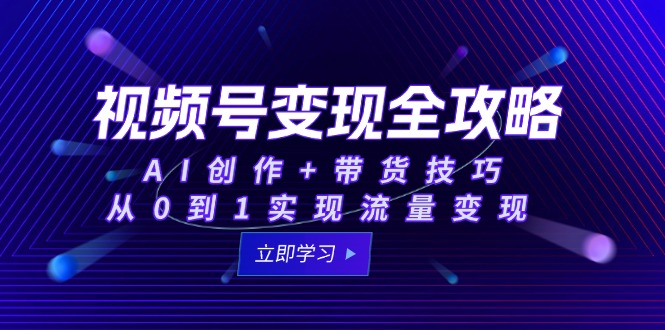 视频号变现全攻略：AI创作+带货技巧，从0到1实现流量变现-创客聚集地