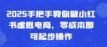 2025手把手教你做小红书虚拟电商，零成本即可起步操作-创客聚集地