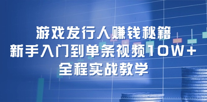游戏发行人赚钱秘籍：新手入门到单条视频10W+，全程实战教学-创客聚集地
