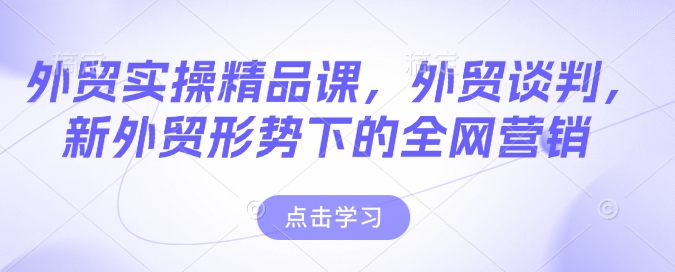 外贸实操精品课，外贸谈判，新外贸形势下的全网营销-创客聚集地