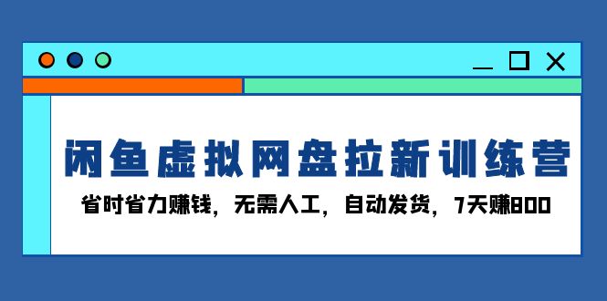 闲鱼虚拟网盘拉新训练营：省时省力赚钱，无需人工，自动发货，7天赚800-创客聚集地