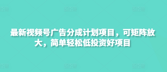 最新视频号广告分成计划项目，可矩阵放大，简单轻松低投资好项目-创客聚集地