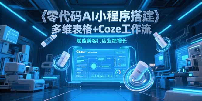零代码AI小程序搭建，多维表格+Coze工作流，赋能美容门店业绩增长-创客聚集地