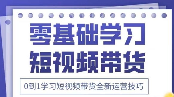 抖音全新短视频带货运营技巧，2025年新课，0到1学习短视频带货全新运营技巧-创客聚集地