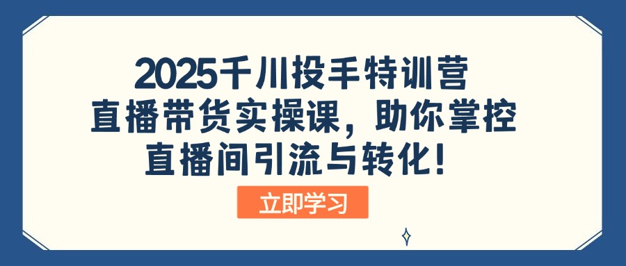 2025千川投手特训营：直播带货实操课，助你掌控直播间引流与转化！-创客聚集地