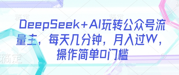 DeepSeek+AI玩转公众号流量主，每天几分钟，月入过W，操作简单0门槛-创客聚集地