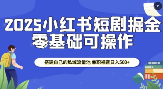 2025小红书短剧掘金，搭建自己的私域流量池，兼职福音日入5张-创客聚集地