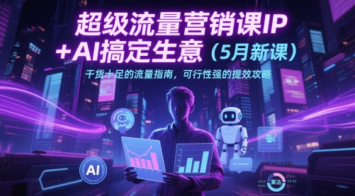 超级流量营销课IP+AI搞定生意(5月新课)干货十足的流量指南，可行性强的提效攻略-创客聚集地