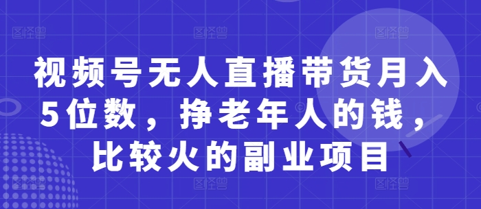 视频号无人直播带货月入5位数，挣老年人的钱，比较火的副业项目-创客聚集地