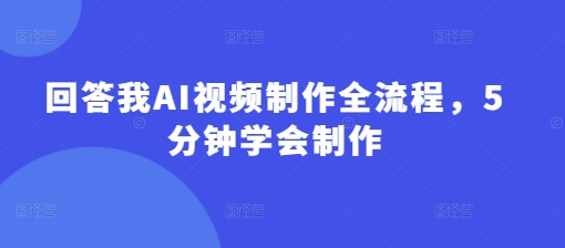 回答我AI视频制作全流程，5分钟学会制作-创客聚集地