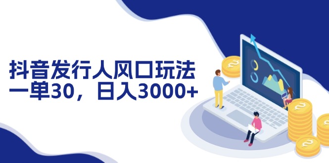 抖音发行人风口玩法，一单30，日入3000+-创客聚集地