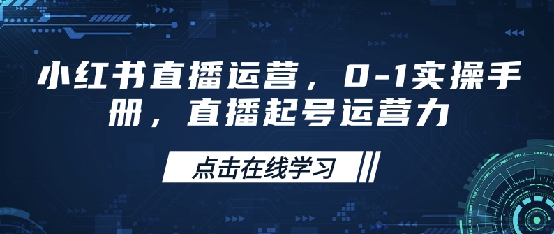 小红书直播运营，0-1实操手册，直播起号运营力-创客聚集地