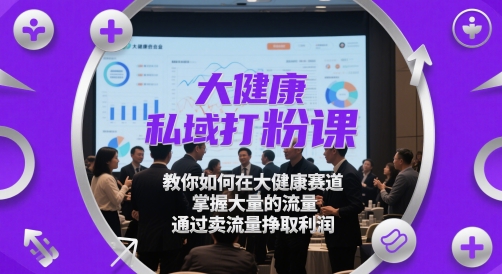 大健康私域打粉课，​教你如何在大健康赛道，掌握大量的流量，通过卖流量挣取利润-创客聚集地