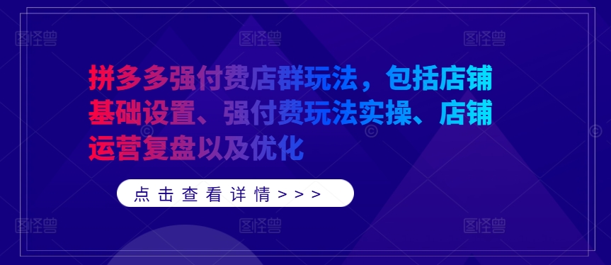 拼多多强付费店群玩法，包括店铺基础设置、强付费玩法实操、店铺运营复盘以及优化-创客聚集地