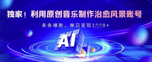 独家！利用原创音乐制作治愈风景账号，条条爆款，单日变现多张-创客聚集地