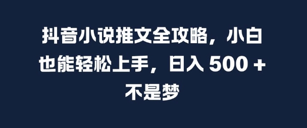 抖音小说推文全攻略，小白也能轻松上手，日入 5张+ 不是梦【揭秘】-创客聚集地