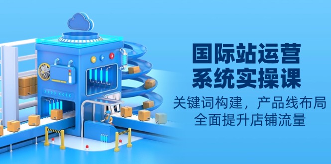国际站运营系统实操课：关键词构建，产品线布局，全面提升店铺流量-创客聚集地