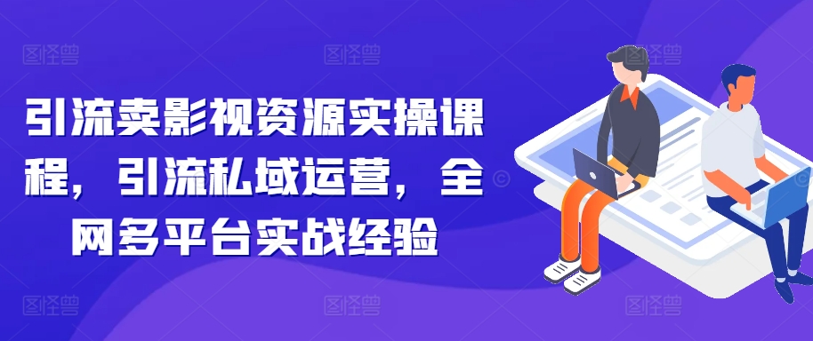 引流卖影视资源实操课程，引流私域运营，全网多平台实战经验-创客聚集地