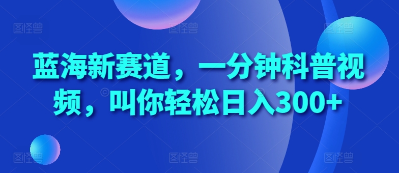 蓝海新赛道，一分钟科普视频，叫你轻松日入300+【揭秘】-创客聚集地