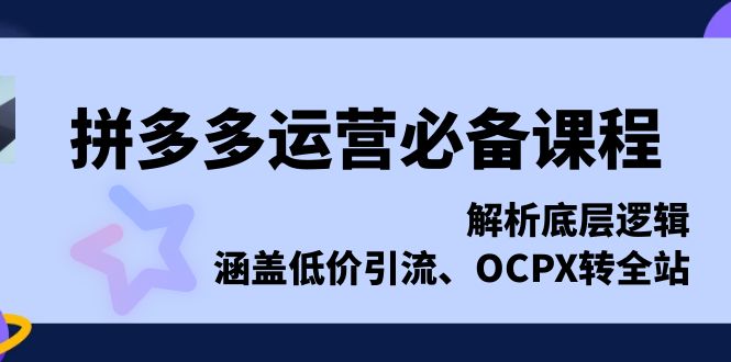 拼多多运营必备课程，解析底层逻辑，涵盖低价引流、OCPX转全站-创客聚集地