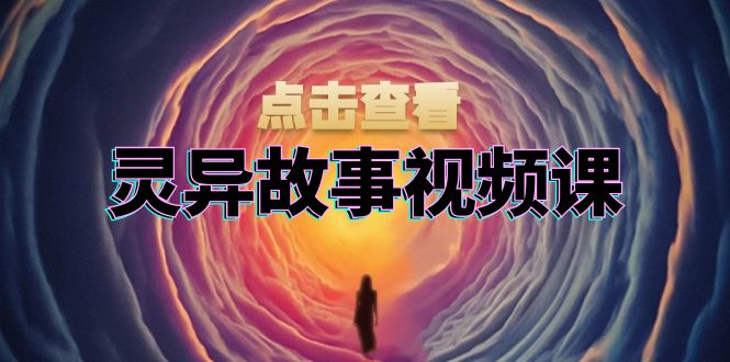 灵异故事视频课：文案、剪辑流程、画面处理及封面制作，助力创作者盈利-创客聚集地