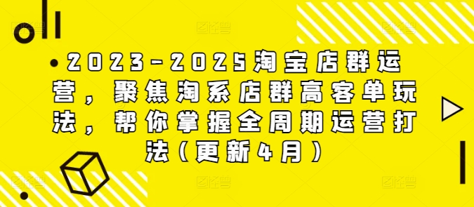 2023-2025淘宝店群运营，聚焦淘系店群高客单玩法，帮你掌握全周期运营打法(更新4月)-创客聚集地