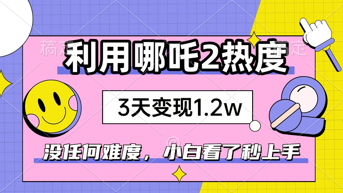 如何利用哪吒2爆火，3天赚1.2W，没有任何难度，小白看了秒学会，抓紧时…-创客聚集地