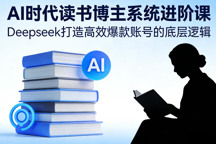 AI时代读书博主系统进阶课，Deepseek打造高效爆款账号的底层逻辑-创客聚集地