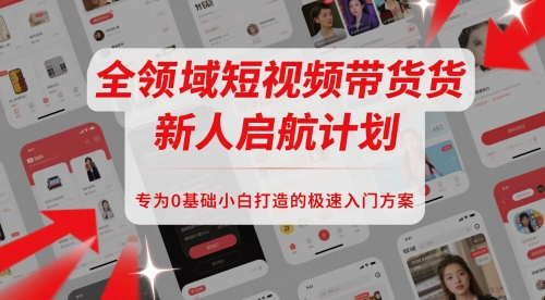 全领域短视频带货新人启航计划，专为0基础小白打造的极速入门方案-创客聚集地