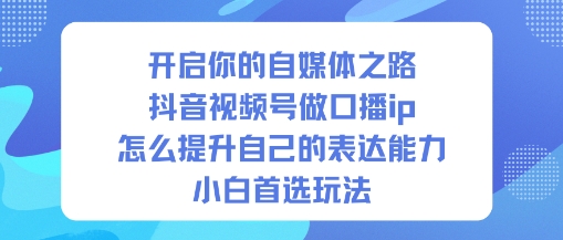 开启你的自媒体之路，抖音视频号做口播ip，怎么提升自己的表达能力，小白首选玩法-创客聚集地